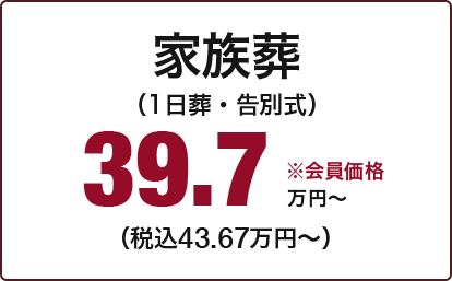 家族葬 （1日葬・告別式） 39.7万円～ （税込43.67万円～） ※会員価格