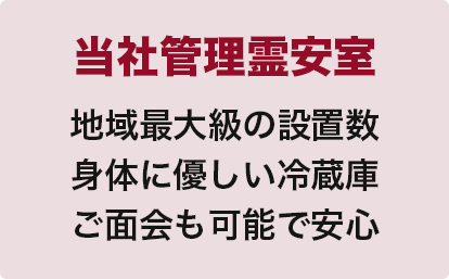 当社管理霊安室
地域最大級の設置数
身体に優しい冷蔵庫
ご面会も可能で安心