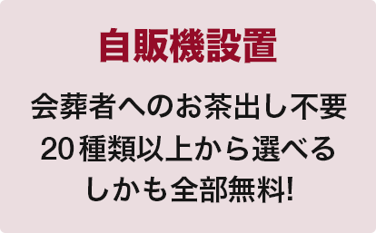 自販機設置
会葬者へのお茶出し不要
20 種類以上から選べる
しかも全部無料!