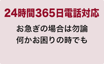 24時間365日電話対応
お急ぎの場合は勿論
何かお困りの時でも