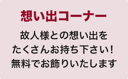 想い出コーナー
故人様との想い出を
たくさんお持ち下さい！
無料でお飾りいたします